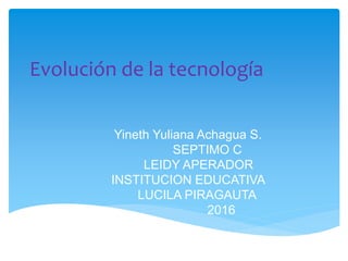 Evolución de la tecnología
Yineth Yuliana Achagua S.
SEPTIMO C
LEIDY APERADOR
INSTITUCION EDUCATIVA
LUCILA PIRAGAUTA
2016
 