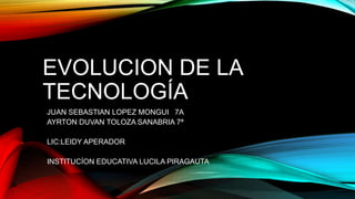 EVOLUCION DE LA
TECNOLOGÍA
JUAN SEBASTIAN LOPEZ MONGUI 7A
AYRTON DUVAN TOLOZA SANABRIA 7ª
LIC:LEIDY APERADOR
INSTITUCÍON EDUCATIVA LUCILA PIRAGAUTA
 