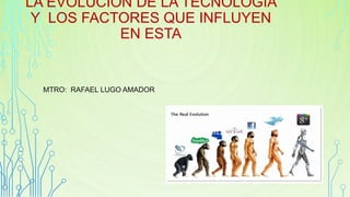 LA EVOLUCIÓN DE LA TECNOLOGÍA
Y LOS FACTORES QUE INFLUYEN
EN ESTA
MTRO: RAFAEL LUGO AMADOR
 