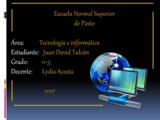 Escuela Normal Superior
de Pasto
Área: Tecnología e informática
Estudiante: Juan David Tulcán
Grado: 11-3
Docente: Lydia Acosta
2017
 