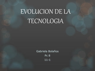 EVOLUCION DE LA
TECNOLOGIA
Gabriela Bolaños
Pc 8
11-1
 