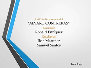 Instituto Gubernamental
“ALVARO CONTRERAS”
Licenciado
Ronald Enríquez
Estudiantes
Ilcia Martínez
Samuel Santos
Tecnología
 