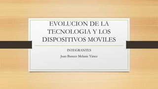 EVOLUCION DE LA
TECNOLOGIA Y LOS
DISPOSITIVOS MOVILES
INTEGRANTES
Juan Bunces Melanie Yánez
 