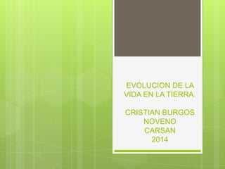EVOLUCION DE LA
VIDA EN LA TIERRA.
CRISTIAN BURGOS
NOVENO
CARSAN
2014
 