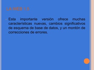LA WEB 1.5
• Esta importante versión ofrece muchas
características nuevas, cambios significativos
de esquema de base de datos, y un montón de
correcciones de errores.
 