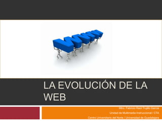 La evolución de la web Mtro. Fabricio Raúl Trujillo García Unidad de Multimedia Instruccional / CTA Centro Universitario del Norte / Universidad de Guadalajara 