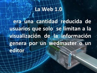 La Web 1.0 era una cantidad reducida de usuarios que solo se limitan a la visualización de la información genera por un wedmaster o un editor