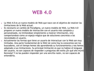 WEB 4.0
● La Web 4.0 es un nuevo modelo de Web que nace con el objetivo de resolver las
limitaciones de la Web actual.
● E...