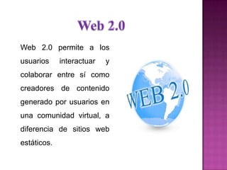 Web 2.0 permite a los
usuarios interactuar y
colaborar entre sí como
creadores de contenido
generado por usuarios en
una comunidad virtual, a
diferencia de sitios web
estáticos.
 