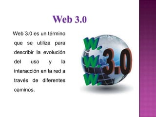 Web 3.0
Web 3.0 es un término
que se utiliza para
describir la evolución
del uso y la
interacción en la red a
través de diferentes
caminos.
 