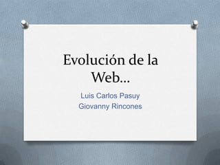 Evolución de la
Web…
Luis Carlos Pasuy
Giovanny Rincones
 