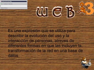 Es una expresión que se utiliza para
describir la evolución del uso y la
interacción de personas, atreves de
diferentes formas en que las incluyen la
transformación de la red en una base de
datos

 