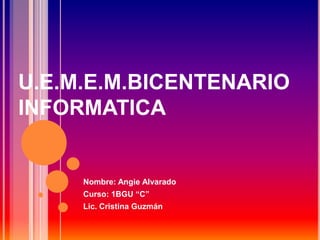 U.E.M.E.M.BICENTENARIO
INFORMATICA
Nombre: Angie Alvarado
Curso: 1BGU “C”
Lic. Cristina Guzmán
 
