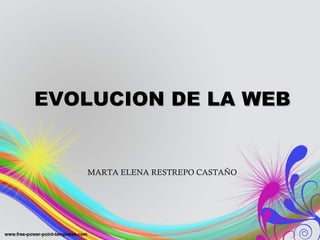 EVOLUCION DE LA WEBEVOLUCION DE LA WEB
MARTA ELENA RESTREPO CASTAÑO
 