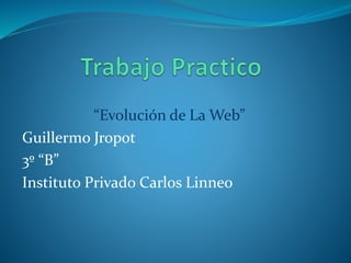 “Evolución de La Web”
Guillermo Jropot
3º “B”
Instituto Privado Carlos Linneo
 