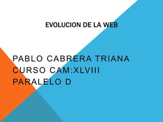 EVOLUCION DE LA WEB
PABLO CABRERA TRIANA
CURSO CAM:XLVIII
PARALELO D
 