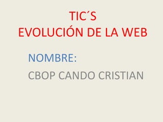TIC´S
EVOLUCIÓN DE LA WEB
NOMBRE:
CBOP CANDO CRISTIAN
 