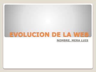 EVOLUCION DE LA WEB
NOMBRE. MERA LUIS
 