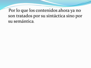 Por lo que los contenidos ahora ya no
son tratados por su sintáctica sino por
su semántica.
 