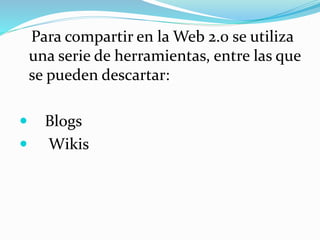 Para compartir en la Web 2.0 se utiliza
una serie de herramientas, entre las que
se pueden descartar:
 Blogs
 Wikis
 