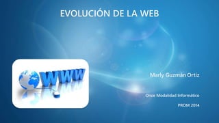 EVOLUCIÓN DE LA WEB
Marly Guzmán Ortiz
Once Modalidad Informático
PROM 2014
 
