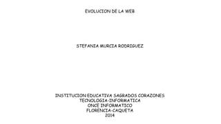 EVOLUCION DE LA WEB
STEFANIA MURCIA RODRIGUEZ
INSTITUCION EDUCATIVA SAGRADOS CORAZONES
TECNOLOGIA-INFORMATICA
ONCE INFORMATICO
FLORENCIA-CAQUETA
2014