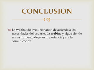 CONCLUSION 
 
 La webha ido evolucionando de acuerdo a las 
necesidades del usuario. La webfue y sigue siendo 
un instrumento de gran importancia para la 
comunicación 
