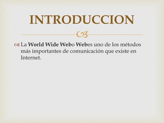INTRODUCCION 
 
 La World Wide Webo Webes uno de los métodos 
más importantes de comunicación que existe en 
Internet. 
 