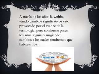 A través de los años la webha 
tenido cambios significativos esto 
provocado por el avance de la 
tecnología, pero conforme pasen 
los años seguirán surgiendo 
cambios a los cuales tendremos que 
habituarnos. 
 