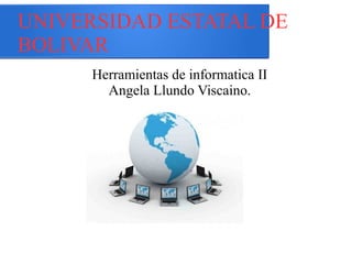 UNIVERSIDAD ESTATAL DE 
BOLIVAR 
Herramientas de informatica II 
Angela Llundo Viscaino. 
 