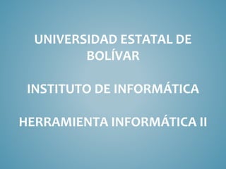 UNIVERSIDAD ESTATAL DE 
BOLÍVAR 
INSTITUTO DE INFORMÁTICA 
HERRAMIENTA INFORMÁTICA II 
 