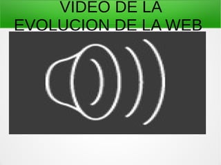 VIDEO DE LA
EVOLUCION DE LA WEB
 