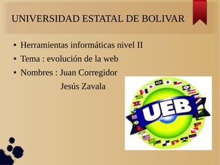 UNIVERSIDAD ESTATAL DE BOLIVAR
● Herramientas informáticas nivel II
● Tema : evolución de la web
● Nombres : Juan Corregidor
Jesús Zavala
 