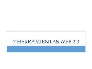 7 HERRAMIENTAS WEB 2.0
 