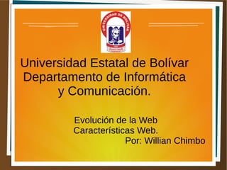 Universidad Estatal de Bolívar
Departamento de Informática
y Comunicación.
Evolución de la Web
Características Web.
Por: Willian Chimbo
 