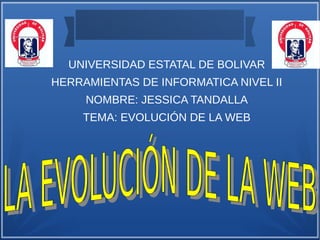 UNIVERSIDAD ESTATAL DE BOLIVAR
HERRAMIENTAS DE INFORMATICA NIVEL II
NOMBRE: JESSICA TANDALLA
TEMA: EVOLUCIÓN DE LA WEB
 