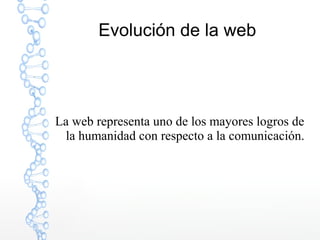 Evolución de la web
La web representa uno de los mayores logros de
la humanidad con respecto a la comunicación.
 