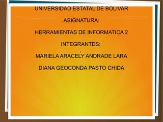 UNIVERSIDAD ESTATAL DE BOLIVAR
ASIGNATURA:
HERRAMIENTAS DE INFORMATICA 2
INTEGRANTES:
MARIELA ARACELY ANDRADE LARA
DIANA GEOCONDA PASTO CHIDA
.