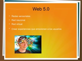 Web 5.0
Redes sensoriales
Red neuronal
Red virtual
Crear experiencias que emocionen a los usuarios