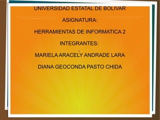 UNIVERSIDAD ESTATAL DE BOLIVAR
ASIGNATURA:
HERRAMIENTAS DE INFORMATICA 2
INTEGRANTES:
MARIELA ARACELY ANDRADE LARA
DIANA GEOCONDA PASTO CHIDA
.
 