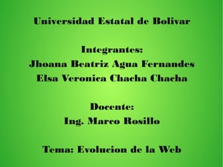 Universidad Estatal de Bolivar
Integrantes:
Jhoana Beatriz Agua Fernandes
Elsa Veronica Chacha Chacha
Docente:
Ing. Marco Rosillo
Tema: Evolucion de la Web
 