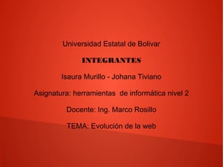 Universidad Estatal de Bolivar
INTEGRANTES
Isaura Murillo - Johana Tiviano
Asignatura: herramientas de informática nivel 2
Docente: Ing. Marco Rosillo
TEMA: Evolución de la web
 