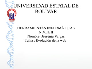 UNIVERSIDAD ESTATAL DE
BOLÍVAR
HERRAMIENTAS INFORMÁTICAS
NIVEL II
Nombre: Jessenia Vargas
Tema : Evolución de la web
 