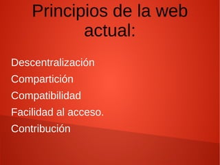 Principios de la web
actual:
Descentralización
Compartición
Compatibilidad
Facilidad al acceso.
Contribución
 