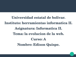 Universidad estatal de bolivar.
Instituto: herramientas informatica II.
Asignatura: Informatica II.
Tema: la evolucion de la web.
Curso: A
Nombre: Edison Quispe.
 