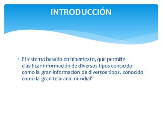  El sistema basado en hipertexto, que permite
clasificar información de diversos tipos conocido
como la gran información de diversos tipos, conocido
como la gran telaraña mundial”
INTRODUCCIÓN
 