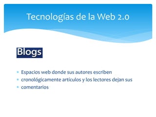  Espacios web donde sus autores escriben
 cronológicamente artículos y los lectores dejan sus
 comentarios
Tecnologías de la Web 2.0
 