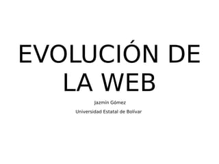 EVOLUCIÓN DE
LA WEB
Jazmín Gómez
Universidad Estatal de Bolívar
 