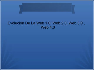 Evolución De La Web 1.0, Web 2.0, Web 3.0 ,
Web 4.0
 