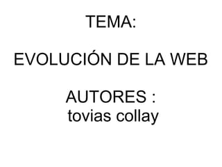 TEMA:
EVOLUCIÓN DE LA WEB
AUTORES :
tovias collay
 